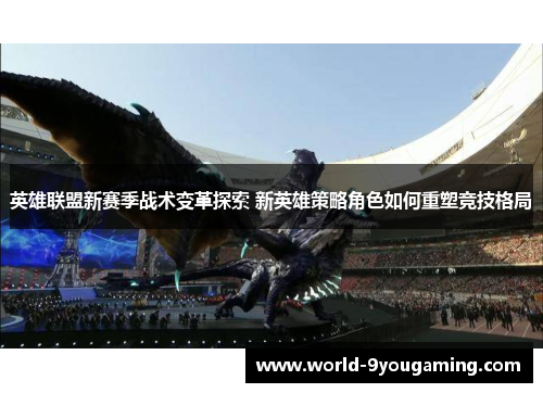 英雄联盟新赛季战术变革探索 新英雄策略角色如何重塑竞技格局