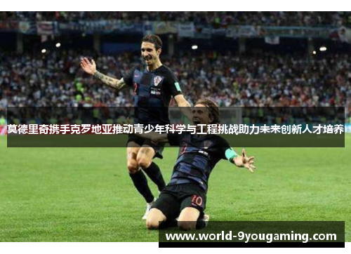莫德里奇携手克罗地亚推动青少年科学与工程挑战助力未来创新人才培养 莫德里奇携手克罗地亚推动青少年科学与工程挑战助力未来创新人才培养