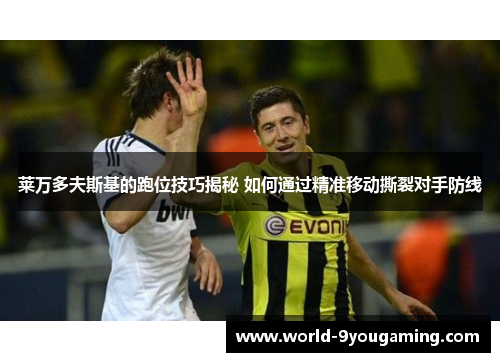 莱万多夫斯基的跑位技巧揭秘 如何通过精准移动撕裂对手防线 莱万多夫斯基的跑位技巧揭秘 如何通过精准移动撕裂对手防线