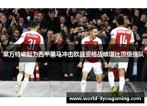 莱万特崛起为西甲黑马冲击欧战资格战绩堪比顶级强队 莱万特崛起为西甲黑马冲击欧战资格战绩堪比顶级强队