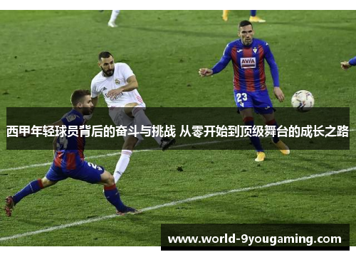 西甲年轻球员背后的奋斗与挑战 从零开始到顶级舞台的成长之路 西甲年轻球员背后的奋斗与挑战 从零开始到顶级舞台的成长之路