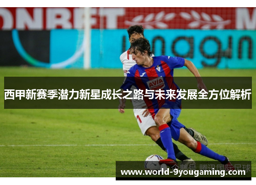 西甲新赛季潜力新星成长之路与未来发展全方位解析