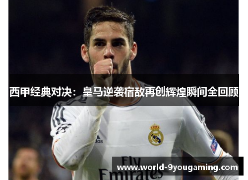 西甲经典对决:皇马逆袭宿敌再创辉煌瞬间全回顾 西甲经典对决:皇马逆袭宿敌再创辉煌瞬间全回顾
