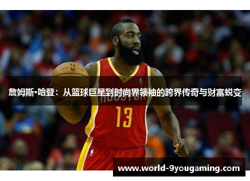 詹姆斯·哈登：从篮球巨星到时尚界领袖的跨界传奇与财富蜕变