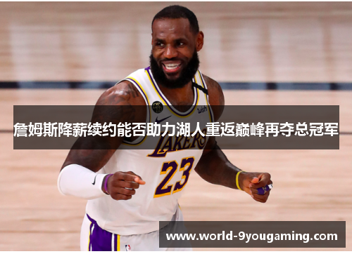 詹姆斯降薪续约能否助力湖人重返巅峰再夺总冠军 詹姆斯降薪续约能否助力湖人重返巅峰再夺总冠军