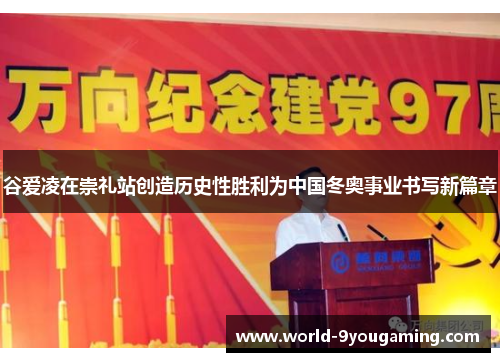 谷爱凌在崇礼站创造历史性胜利为中国冬奥事业书写新篇章