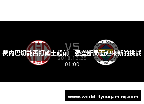 费内巴切能否打破土超前三强垄断局面迎来新的挑战 费内巴切能否打破土超前三强垄断局面迎来新的挑战