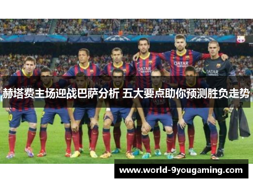 赫塔费主场迎战巴萨分析 五大要点助你预测胜负走势 赫塔费主场迎战巴萨分析 五大要点助你预测胜负走势