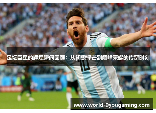 足坛巨星的辉煌瞬间回顾：从初露锋芒到巅峰荣耀的传奇时刻