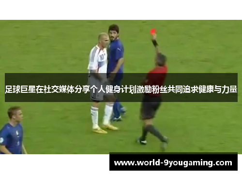 足球巨星在社交媒体分享个人健身计划激励粉丝共同追求健康与力量