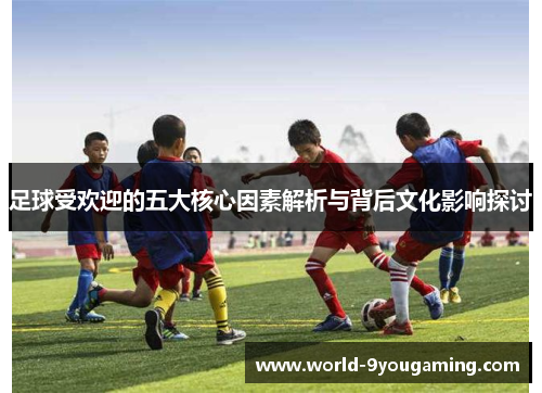 足球受欢迎的五大核心因素解析与背后文化影响探讨 足球受欢迎的五大核心因素解析与背后文化影响探讨