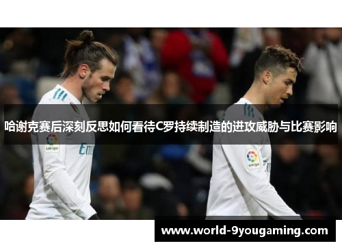 哈谢克赛后深刻反思如何看待C罗持续制造的进攻威胁与比赛影响 哈谢克赛后深刻反思如何看待C罗持续制造的进攻威胁与比赛影响