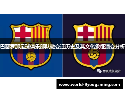 巴塞罗那足球俱乐部队徽变迁历史及其文化象征演变分析 巴塞罗那足球俱乐部队徽变迁历史及其文化象征演变分析