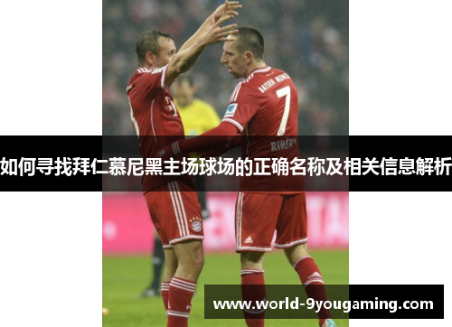 如何寻找拜仁慕尼黑主场球场的正确名称及相关信息解析 如何寻找拜仁慕尼黑主场球场的正确名称及相关信息解析