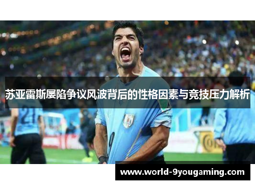 苏亚雷斯屡陷争议风波背后的性格因素与竞技压力解析 苏亚雷斯屡陷争议风波背后的性格因素与竞技压力解析