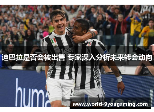 迪巴拉是否会被出售 专家深入分析未来转会动向 迪巴拉是否会被出售 专家深入分析未来转会动向