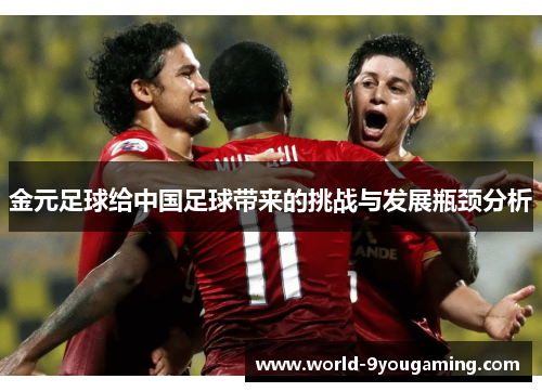 金元足球给中国足球带来的挑战与发展瓶颈分析 金元足球给中国足球带来的挑战与发展瓶颈分析