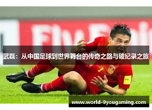 武磊：从中国足球到世界舞台的传奇之路与破纪录之旅