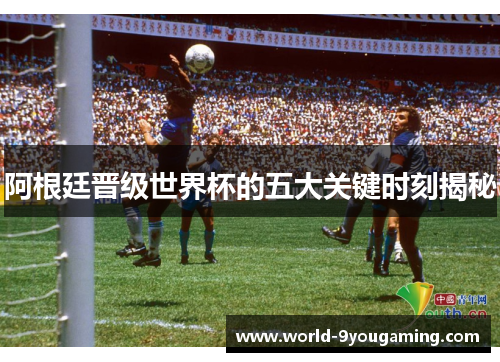 阿根廷晋级世界杯的五大关键时刻揭秘