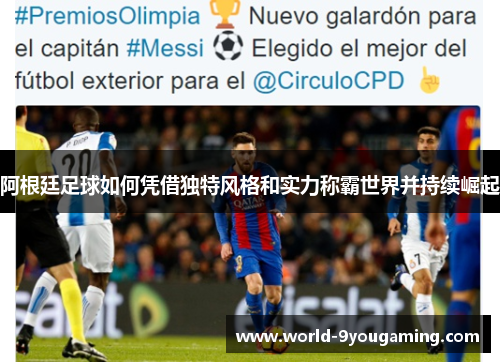 阿根廷足球如何凭借独特风格和实力称霸世界并持续崛起