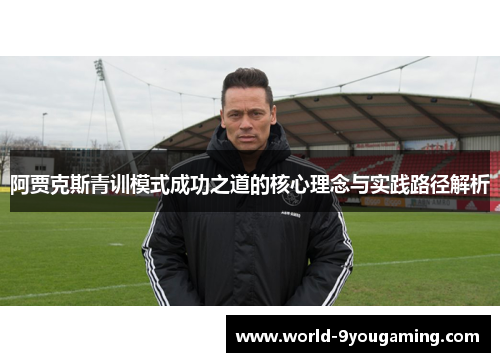 阿贾克斯青训模式成功之道的核心理念与实践路径解析 阿贾克斯青训模式成功之道的核心理念与实践路径解析