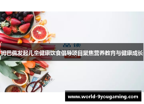 姆巴佩发起儿童健康饮食倡导项目聚焦营养教育与健康成长