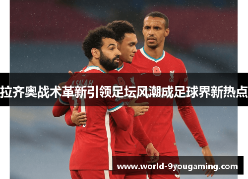 拉齐奥战术革新引领足坛风潮成足球界新热点