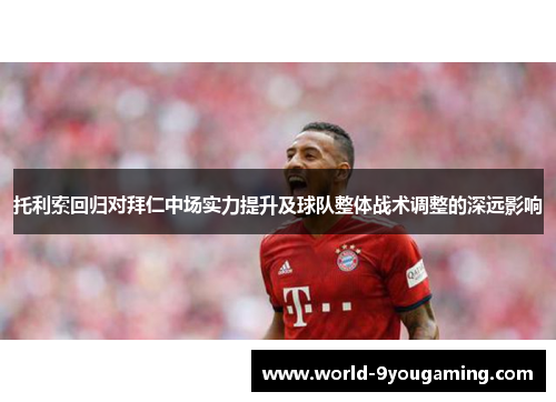 托利索回归对拜仁中场实力提升及球队整体战术调整的深远影响