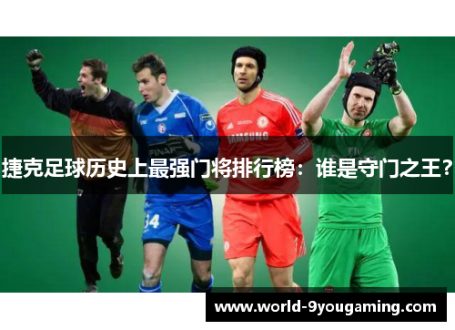 捷克足球历史上最强门将排行榜：谁是守门之王？