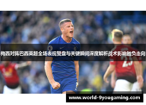 梅西对阵巴西英超全场表现复盘与关键瞬间深度解析战术影响胜负走向